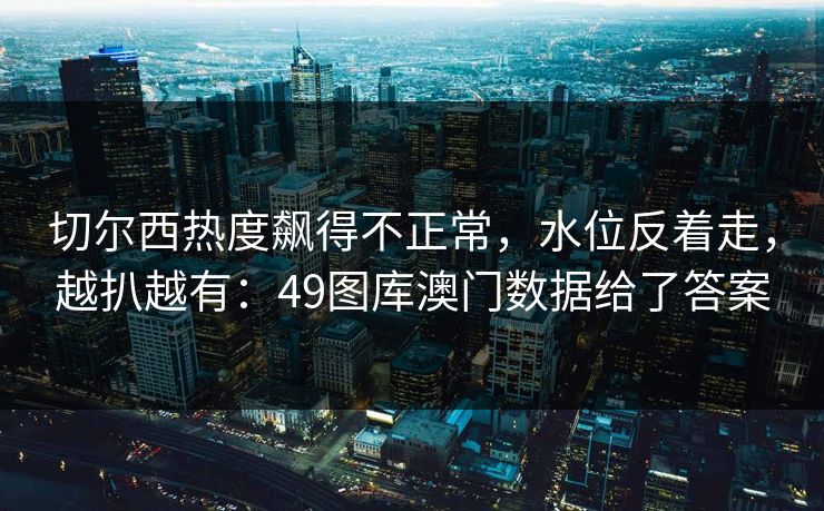 切尔西热度飙得不正常,水位反着走,越扒越有:49图库澳门数据给了答案 切尔西热度飙得不正常,水位反着走,越扒越有:49图库澳门数据给了答案