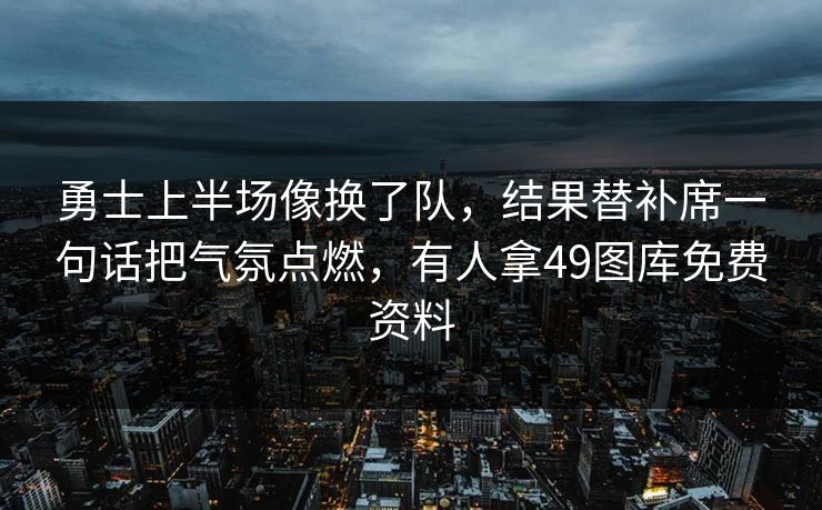 勇士上半场像换了队,结果替补席一句话把气氛点燃,有人拿49图库免费资料 勇士上半场像换了队,结果替补席一句话把气氛点燃,有人拿49图库免费资料