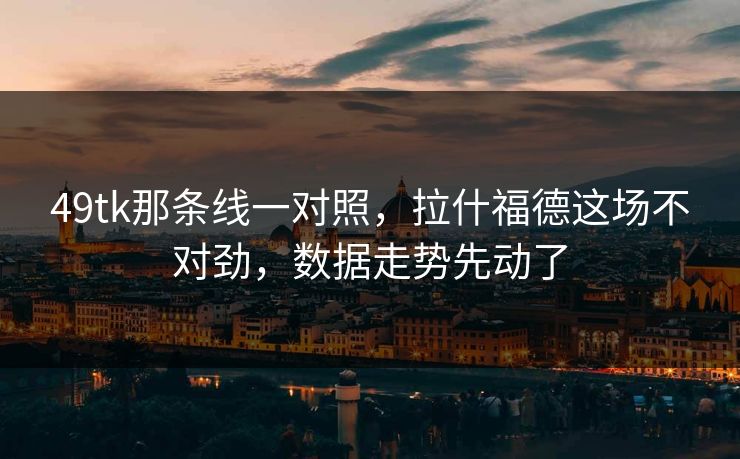 49tk那条线一对照,拉什福德这场不对劲,数据走势先动了 49tk那条线一对照,拉什福德这场不对劲,数据走势先动了