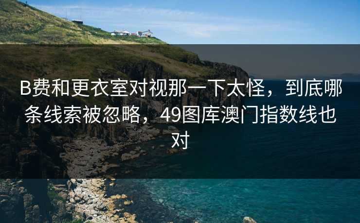 B费和更衣室对视那一下太怪，到底哪条线索被忽略，49图库澳门指数线也对