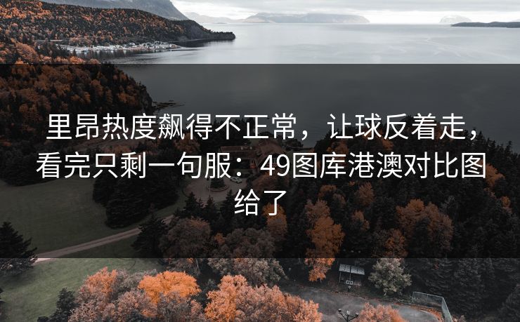 里昂热度飙得不正常,让球反着走,看完只剩一句服:49图库港澳对比图给了 里昂热度飙得不正常,让球反着走,看完只剩一句服:49图库港澳对比图给了