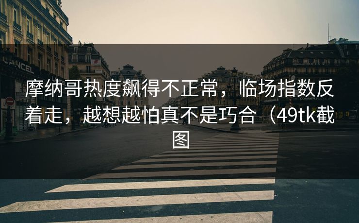 摩纳哥热度飙得不正常,临场指数反着走,越想越怕真不是巧合(49tk截图 摩纳哥热度飙得不正常,临场指数反着走,越想越怕真不是巧合(49tk截图