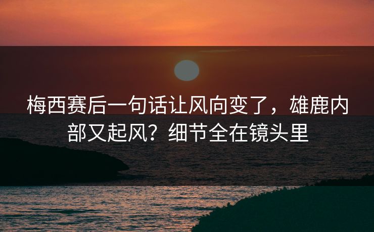 梅西赛后一句话让风向变了,雄鹿内部又起风?细节全在镜头里 梅西赛后一句话让风向变了,雄鹿内部又起风?细节全在镜头里