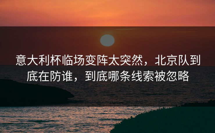 意大利杯临场变阵太突然,北京队到底在防谁,到底哪条线索被忽略 意大利杯临场变阵太突然,北京队到底在防谁,到底哪条线索被忽略