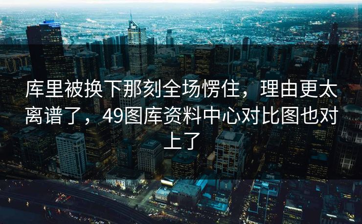 库里被换下那刻全场愣住,理由更太离谱了,49图库资料中心对比图也对上了 库里被换下那刻全场愣住,理由更太离谱了,49图库资料中心对比图也对上了