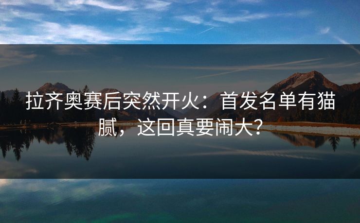 拉齐奥赛后突然开火:首发名单有猫腻,这回真要闹大? 拉齐奥赛后突然开火:首发名单有猫腻,这回真要闹大?