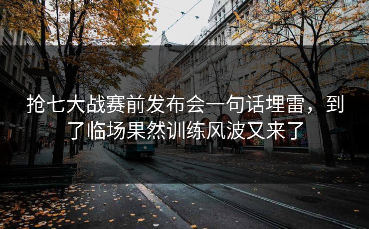 抢七大战赛前发布会一句话埋雷，到了临场果然训练风波又来了