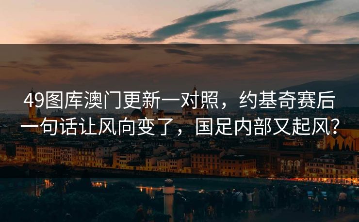49图库澳门更新一对照，约基奇赛后一句话让风向变了，国足内部又起风？