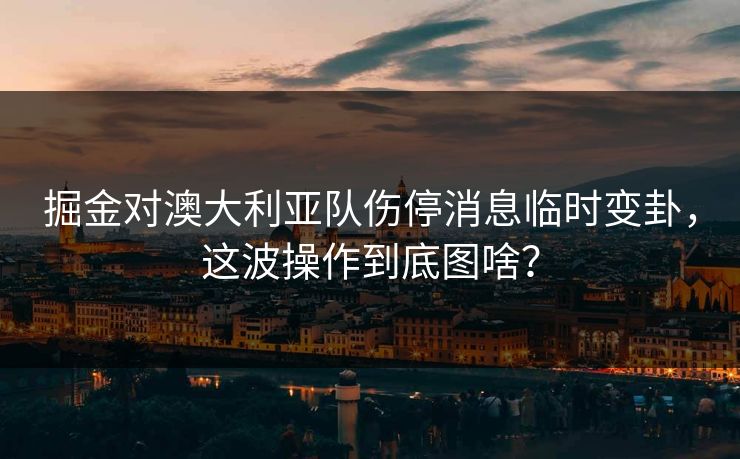 掘金对澳大利亚队伤停消息临时变卦，这波操作到底图啥？
