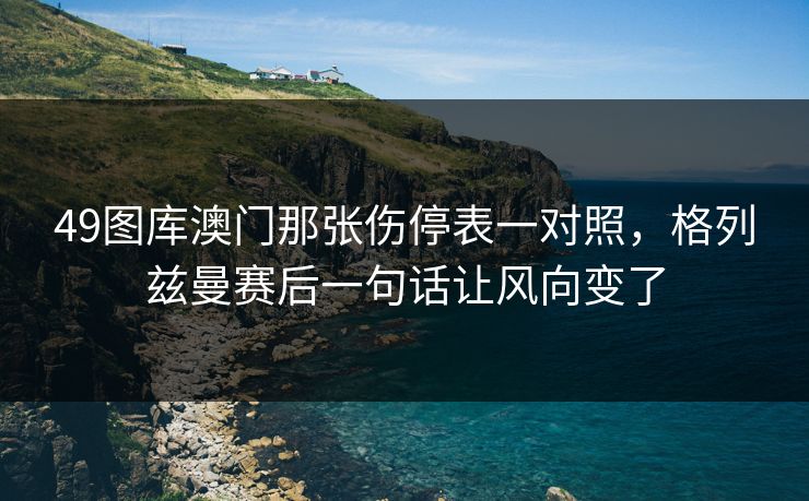 49图库澳门那张伤停表一对照，格列兹曼赛后一句话让风向变了