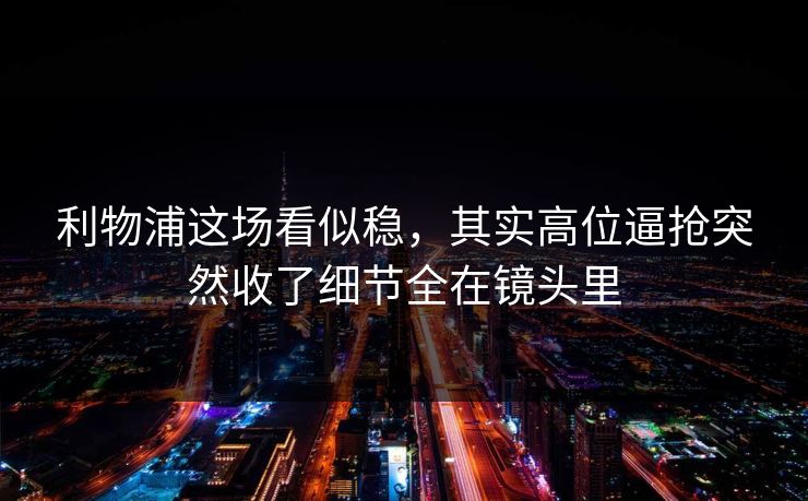利物浦这场看似稳，其实高位逼抢突然收了细节全在镜头里