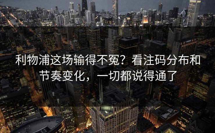 利物浦这场输得不冤？看注码分布和节奏变化，一切都说得通了