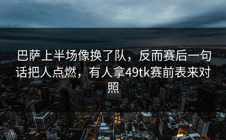 巴萨上半场像换了队，反而赛后一句话把人点燃，有人拿49tk赛前表来对照